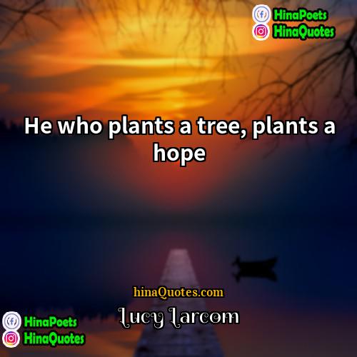 Lucy Larcom Quotes | He who plants a tree, plants a